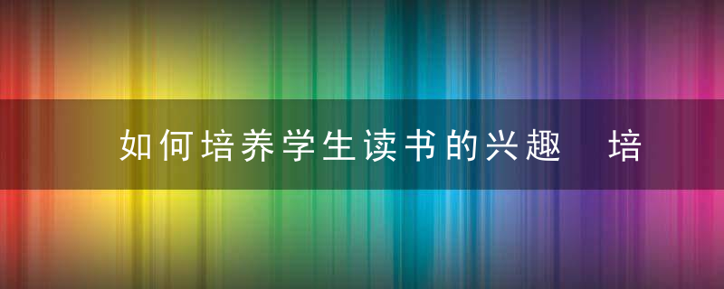 如何培养学生读书的兴趣 培养学生读书的兴趣的妙招